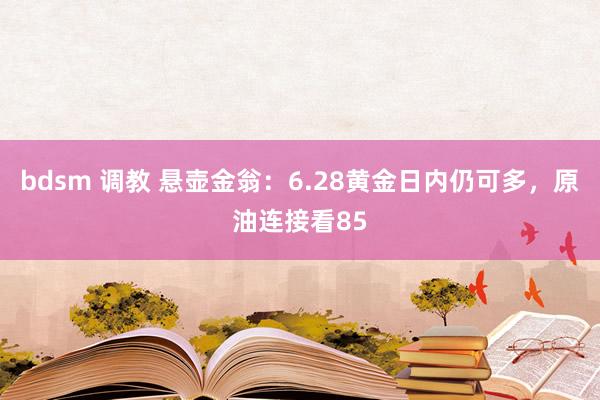 bdsm 调教 悬壶金翁：6.28黄金日内仍可多，原油连接看85