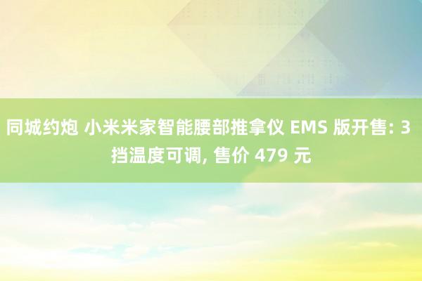 同城约炮 小米米家智能腰部推拿仪 EMS 版开售: 3 挡温度可调, 售价 479 元