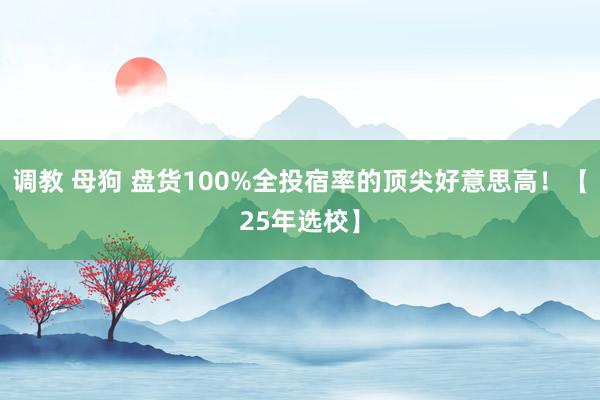 调教 母狗 盘货100%全投宿率的顶尖好意思高！【25年选校】