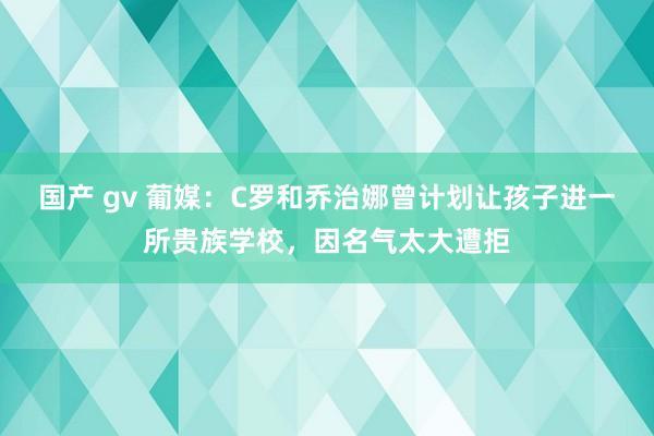 国产 gv 葡媒：C罗和乔治娜曾计划让孩子进一所贵族学校，因名气太大遭拒