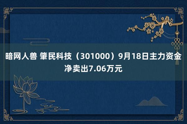 暗网人兽 肇民科技（301000）9月18日主力资金净卖出7.06万元