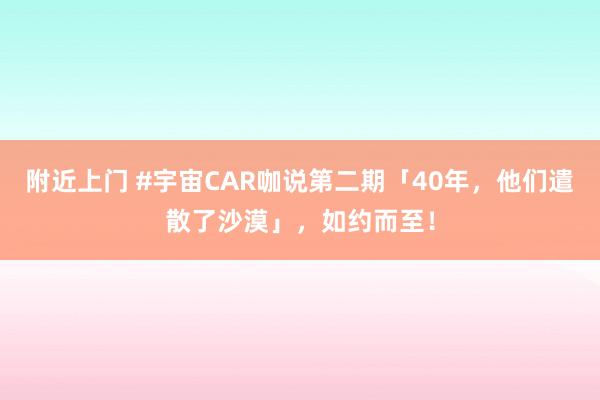 附近上门 #宇宙CAR咖说第二期「40年，他们遣散了沙漠」，如约而至！