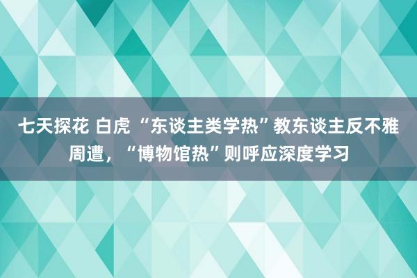 七天探花 白虎 “东谈主类学热”教东谈主反不雅周遭，“博物馆热”则呼应深度学习