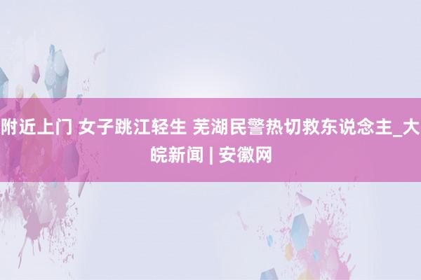 附近上门 女子跳江轻生 芜湖民警热切救东说念主_大皖新闻 | 安徽网