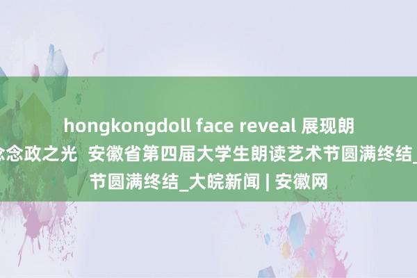 hongkongdoll face reveal 展现朗读之好意思 点亮念念政之光  安徽省第四届大学生朗读艺术节圆满终结_大皖新闻 | 安徽网