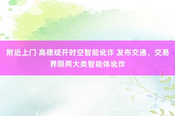 附近上门 高德绽开时空智能讹诈 发布交通、交易界限两大类智能体讹诈