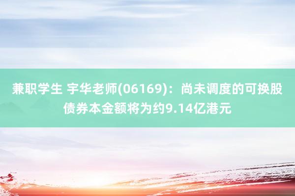 兼职学生 宇华老师(06169)：尚未调度的可换股债券本金额将为约9.14亿港元