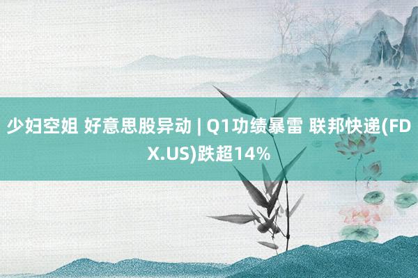 少妇空姐 好意思股异动 | Q1功绩暴雷 联邦快递(FDX.US)跌超14%