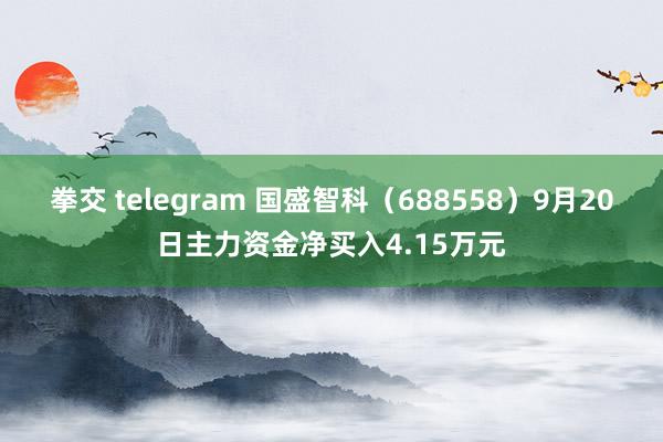 拳交 telegram 国盛智科（688558）9月20日主力资金净买入4.15万元