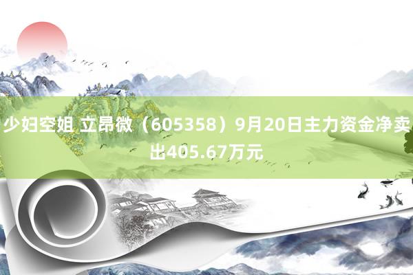 少妇空姐 立昂微（605358）9月20日主力资金净卖出405.67万元