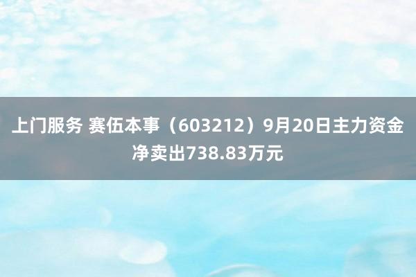 上门服务 赛伍本事（603212）9月20日主力资金净卖出738.83万元