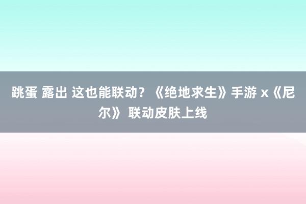 跳蛋 露出 这也能联动？《绝地求生》手游 x《尼尔》 联动皮肤上线