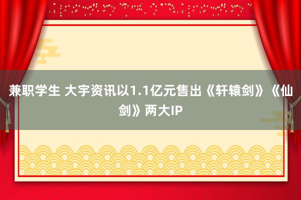 兼职学生 大宇资讯以1.1亿元售出《轩辕剑》《仙剑》两大IP