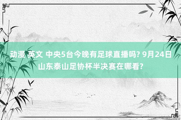 动漫 英文 中央5台今晚有足球直播吗? 9月24日山东泰山足协杯半决赛在哪看?