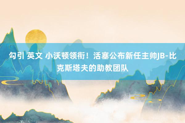 勾引 英文 小沃顿领衔！活塞公布新任主帅JB-比克斯塔夫的助教团队