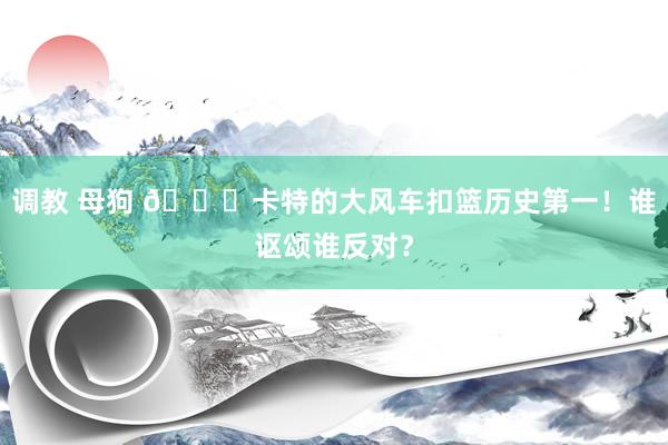 调教 母狗 😁卡特的大风车扣篮历史第一！谁讴颂谁反对？