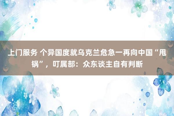 上门服务 个异国度就乌克兰危急一再向中国“甩锅”，叮属部：众东谈主自有判断