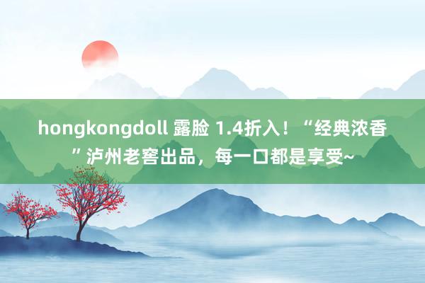 hongkongdoll 露脸 1.4折入！“经典浓香”泸州老窖出品，每一口都是享受~