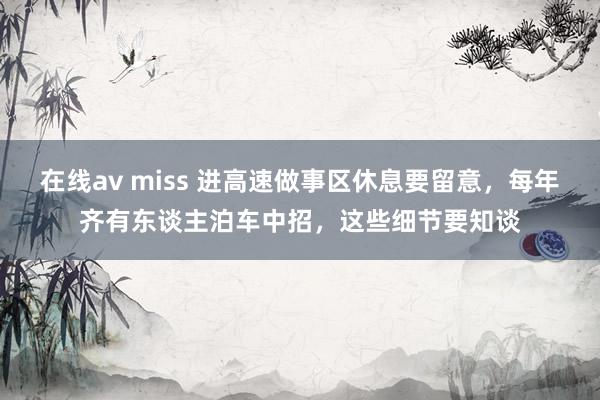 在线av miss 进高速做事区休息要留意，每年齐有东谈主泊车中招，这些细节要知谈