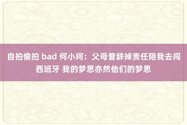 自拍偷拍 bad 何小珂：父母曾辞掉责任陪我去闯西班牙 我的梦思亦然他们的梦思