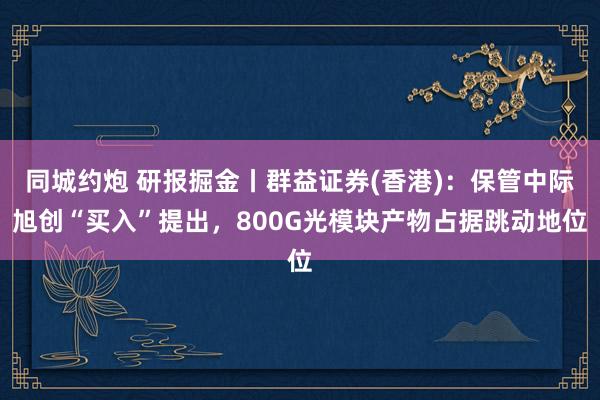 同城约炮 研报掘金丨群益证券(香港)：保管中际旭创“买入”提出，800G光模块产物占据跳动地位