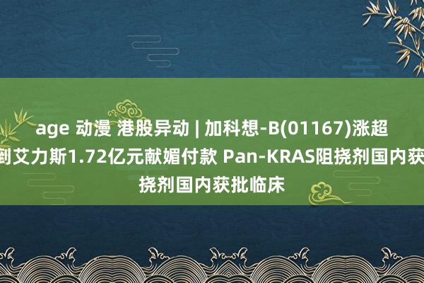 age 动漫 港股异动 | 加科想-B(01167)涨超6% 收到艾力斯1.72亿元献媚付款 Pan-KRAS阻挠剂国内获批临床