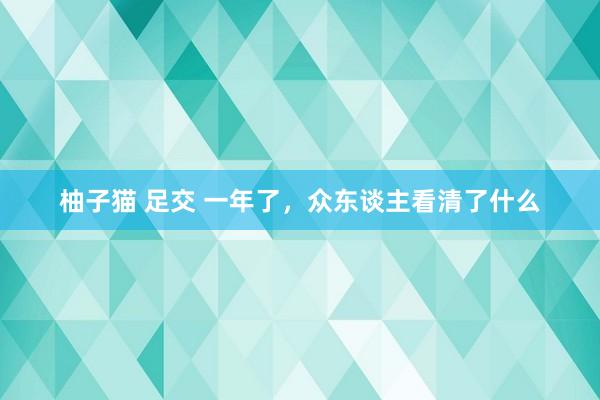 柚子猫 足交 一年了，众东谈主看清了什么