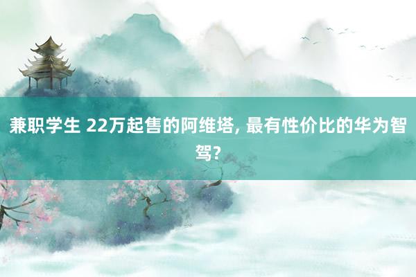 兼职学生 22万起售的阿维塔, 最有性价比的华为智驾?