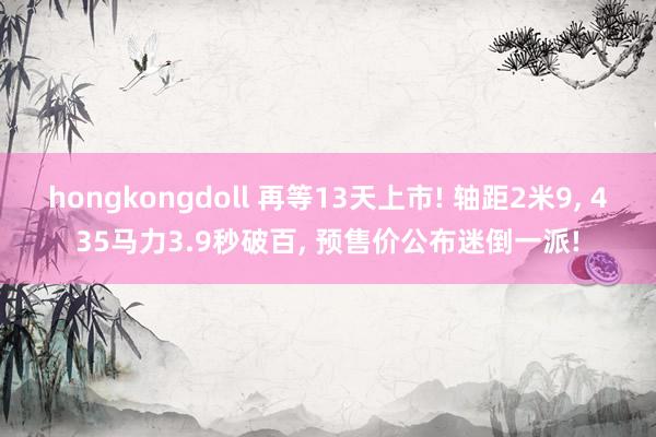 hongkongdoll 再等13天上市! 轴距2米9， 435马力3.9秒破百， 预售价公布迷倒一派!