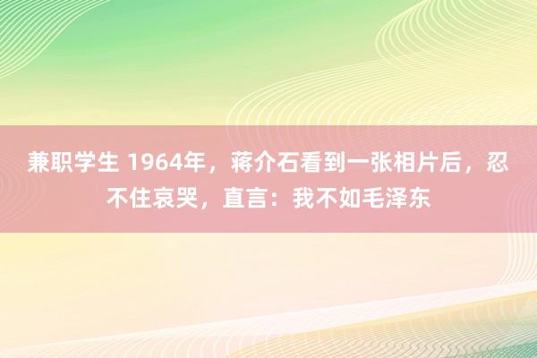 兼职学生 1964年，蒋介石看到一张相片后，忍不住哀哭，直言：我不如毛泽东