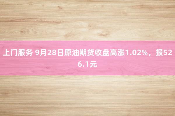 上门服务 9月28日原油期货收盘高涨1.02%，报526.1元