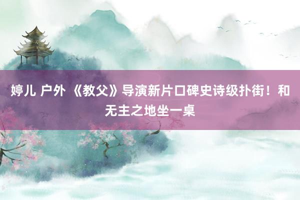 婷儿 户外 《教父》导演新片口碑史诗级扑街！和无主之地坐一桌