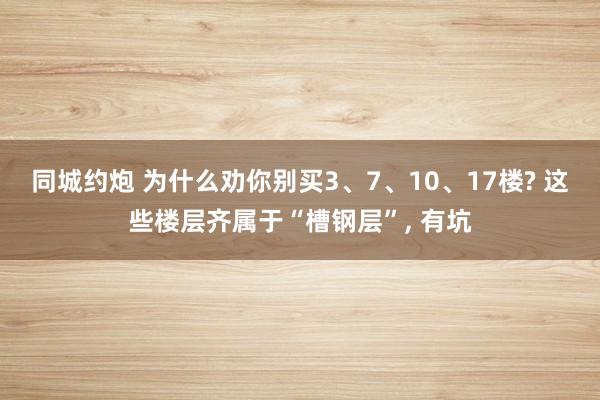 同城约炮 为什么劝你别买3、7、10、17楼? 这些楼层齐属于“槽钢层”, 有坑