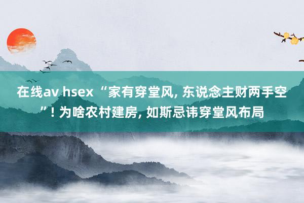 在线av hsex “家有穿堂风, 东说念主财两手空”! 为啥农村建房, 如斯忌讳穿堂风布局