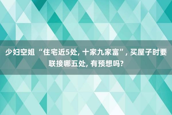 少妇空姐 “住宅近5处, 十家九家富”, 买屋子时要联接哪五处, 有预想吗?