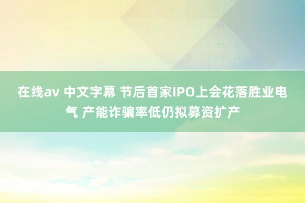 在线av 中文字幕 节后首家IPO上会花落胜业电气 产能诈骗率低仍拟募资扩产