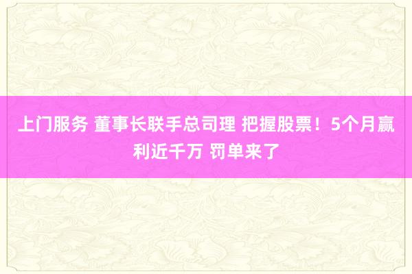 上门服务 董事长联手总司理 把握股票！5个月赢利近千万 罚单来了