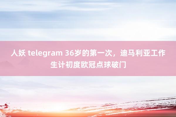 人妖 telegram 36岁的第一次，迪马利亚工作生计初度欧冠点球破门