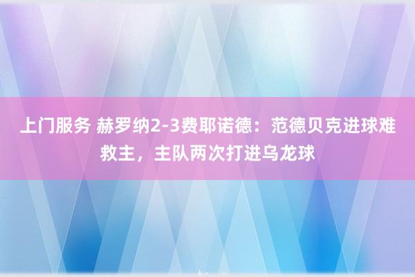 上门服务 赫罗纳2-3费耶诺德：范德贝克进球难救主，主队两次打进乌龙球