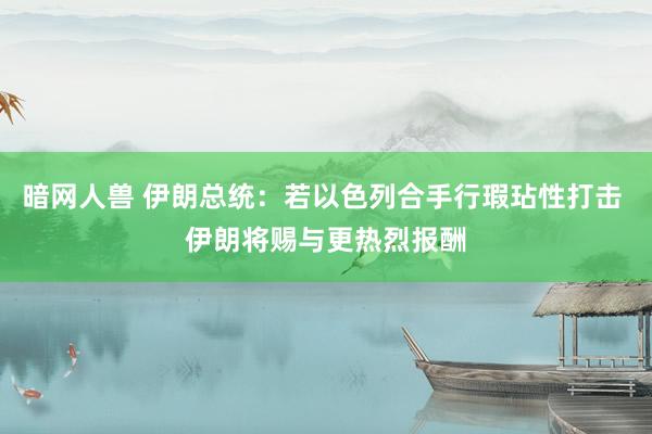 暗网人兽 伊朗总统：若以色列合手行瑕玷性打击 伊朗将赐与更热烈报酬