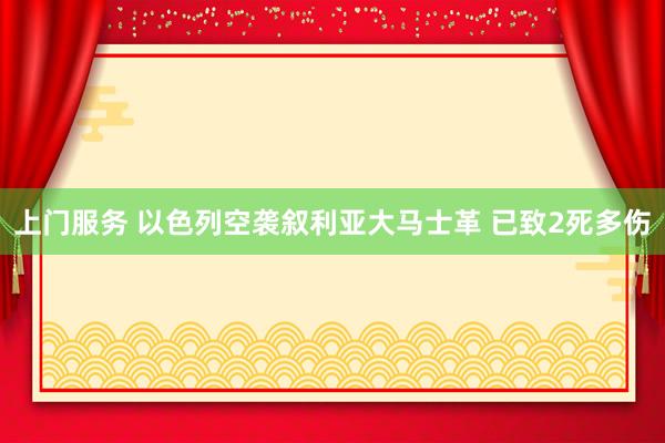 上门服务 以色列空袭叙利亚大马士革 已致2死多伤