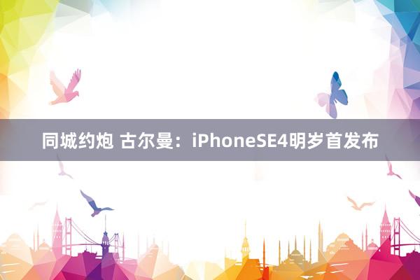 同城约炮 古尔曼：iPhoneSE4明岁首发布