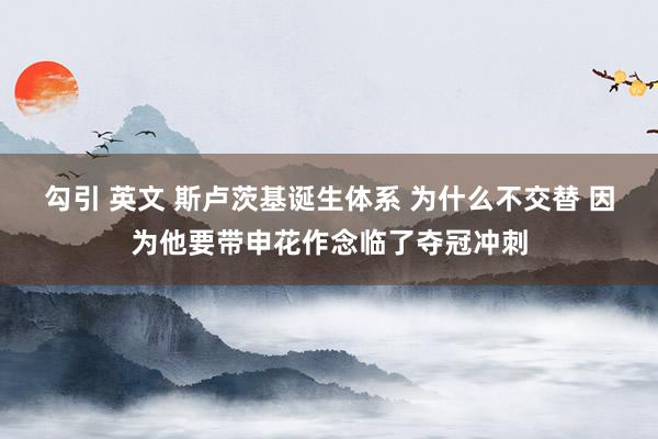 勾引 英文 斯卢茨基诞生体系 为什么不交替 因为他要带申花作念临了夺冠冲刺