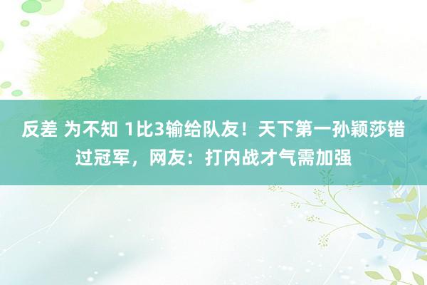 反差 为不知 1比3输给队友！天下第一孙颖莎错过冠军，网友：打内战才气需加强