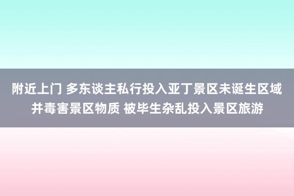 附近上门 多东谈主私行投入亚丁景区未诞生区域并毒害景区物质 被毕生杂乱投入景区旅游