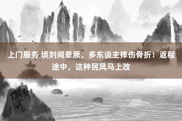 上门服务 顷刻间晕厥，多东谈主摔伤骨折！返程途中，这种民风马上改