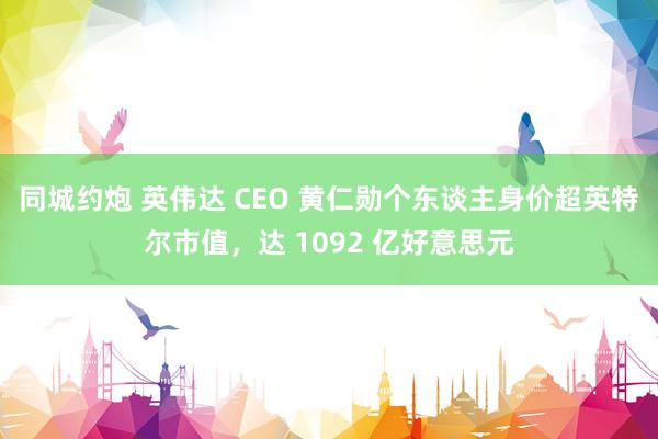 同城约炮 英伟达 CEO 黄仁勋个东谈主身价超英特尔市值，达 1092 亿好意思元