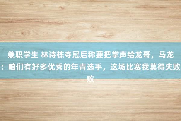 兼职学生 林诗栋夺冠后称要把掌声给龙哥，马龙：咱们有好多优秀的年青选手，这场比赛我莫得失败