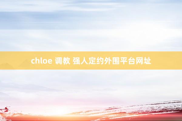 chloe 调教 强人定约外围平台网址