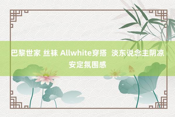 巴黎世家 丝袜 Allwhite穿搭  淡东说念主阴凉安定氛围感